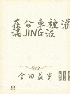在公车被灌强行满JING液