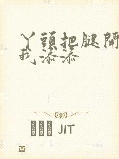 丫头把腿开大让我添添