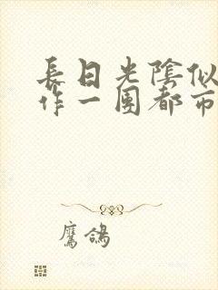 长日光阴似箭乱作一团都市言情
