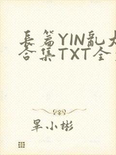 长篇YIN乱大合集TXT全文下载