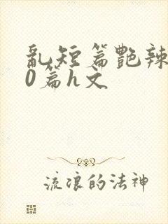 乱短篇艳辣500篇h文