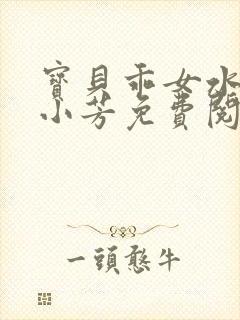 宝贝乖女水真多小芳免费阅读