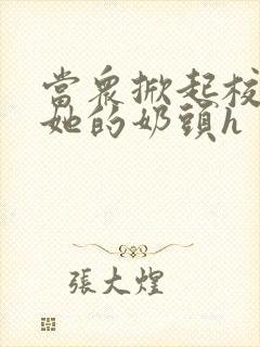当众掀起校服揉她的奶头h封面