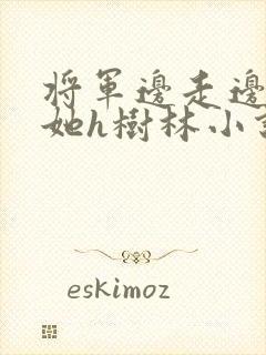 将军边走边挺进她h树林小说