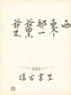 爷爷那东西又大又黑一个