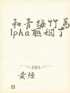 和青梅竹马的alpha联姻了封面