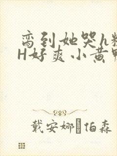 脔到她哭h粗话H好爽小黄鸭视频