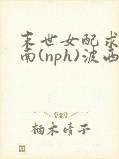 末世女配求生指南(nph)波西米亚