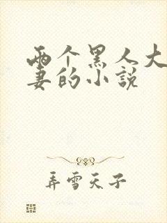 两个黑人大战娇妻的小说