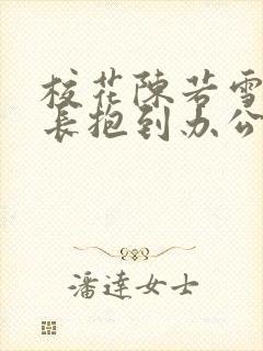 校花陈若雪被校长抱到办公室