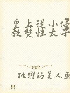 皇上从小侵犯调教双性太子小说