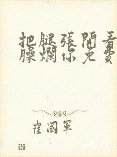 把腿张开看老子臊烂你免费