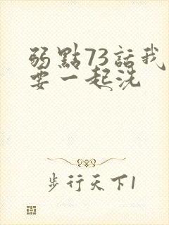 弱点73话我也要一起洗