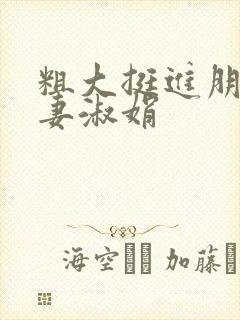 粗大挺进朋友人妻淑娟