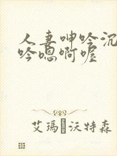 人妻呻吟沉沦呻吟嗯啊喔