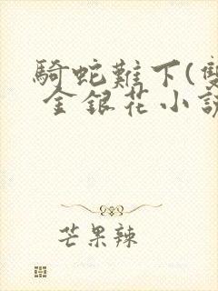 骑蛇难下(双) 金银花小说免费阅读