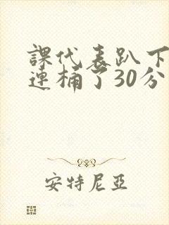 课代表趴下让我连桶了30分钟封面
