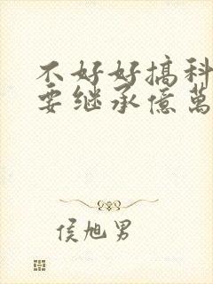 不好好搞科研就要继承亿万家产