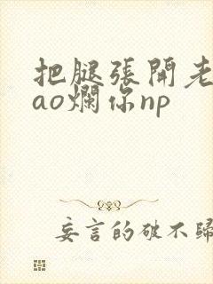 把腿张开老子cao烂你np