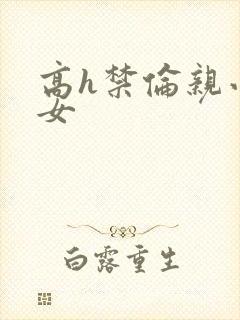 高h禁伦亲小幺女