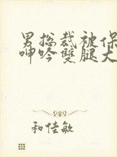 男总裁被保镖c呻吟双腿大张bl