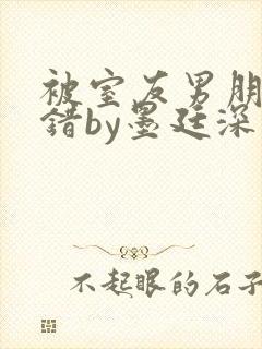 被室友男朋友认错by墨廷深 小说