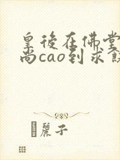皇后在佛堂被和尚cao到求饶