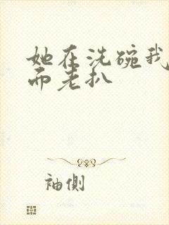 她在洗碗我在后面老扒