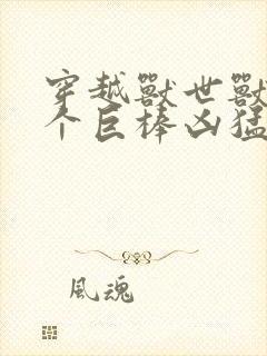 穿越兽世兽王个个巨棒凶猛