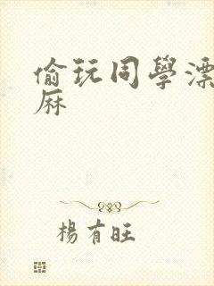 偷玩同学漂亮麻麻