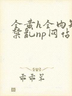 全黄h全肉短篇禁乱np网站