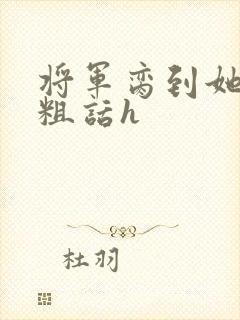 将军脔到她哭h粗话h