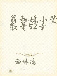 翁和媳小莹浴室欢爱52章