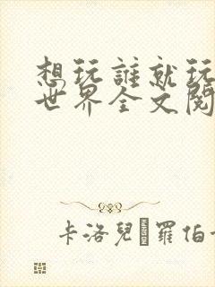 想玩谁就玩谁的世界全文阅读