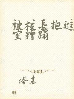 被校长抱进办公室糟蹋