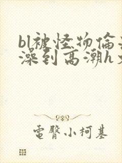 bl被怪物伦流澡到高潮h文