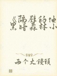 《隔壁的他by黑暗森林小说笔趣》
