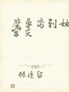 魔尊脔到她哭h宫交