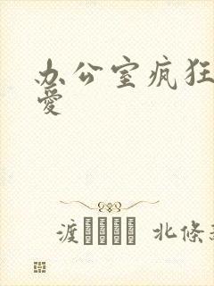 办公室疯狂做欲爱