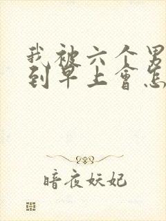 我被六个男人躁到早上会怎么样