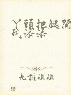 丫头把腿开大让我添添