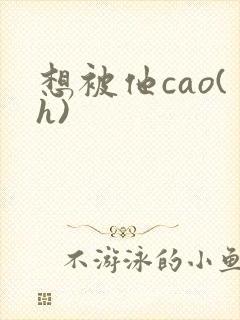 想被他cao(h)