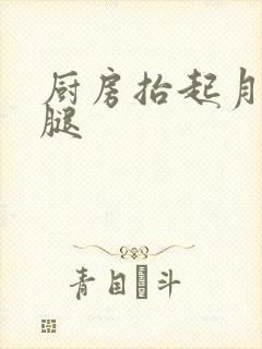 厨房抬起月月的腿