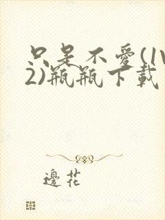 只是不爱(1V2)瓶瓶下载