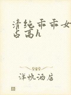 清纯乖乖女被强占高h