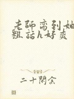 老师脔到她哭h粗话h好爽