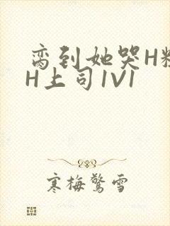 脔到她哭H粗话H上司1V1