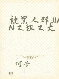 被黑人群JIAN又粗又大