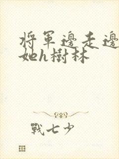 将军边走边挺进她h树林