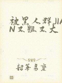 被黑人群JIAN又粗又大